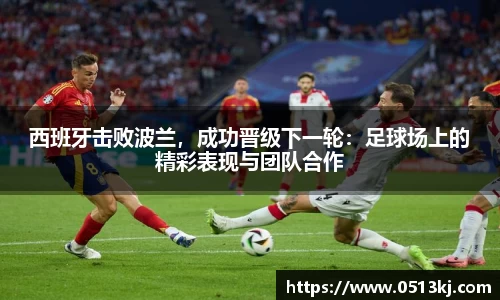 西班牙击败波兰，成功晋级下一轮：足球场上的精彩表现与团队合作