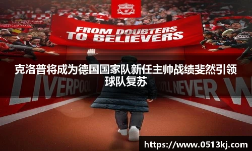 克洛普将成为德国国家队新任主帅战绩斐然引领球队复苏