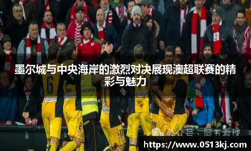 墨尔城与中央海岸的激烈对决展现澳超联赛的精彩与魅力