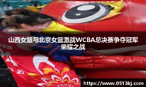 山西女篮与北京女篮激战WCBA总决赛争夺冠军荣耀之战