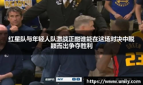 红星队与年轻人队激战正酣谁能在这场对决中脱颖而出争夺胜利