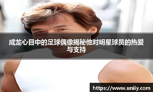成龙心目中的足球偶像揭秘他对明星球员的热爱与支持